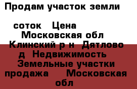 Продам участок земли 15 соток › Цена ­ 450 000 - Московская обл., Клинский р-н, Дятлово д. Недвижимость » Земельные участки продажа   . Московская обл.